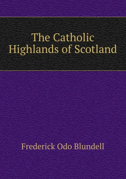 Обложка книги The Catholic Highlands of Scotland, Frederick Odo Blundell