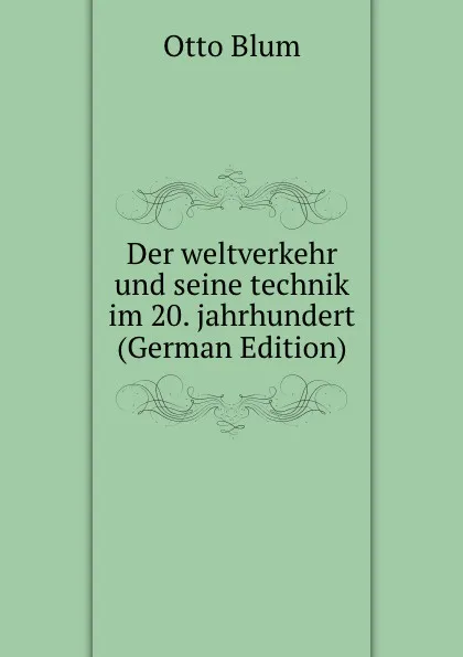 Обложка книги Der weltverkehr und seine technik im 20. jahrhundert (German Edition), Otto Blum