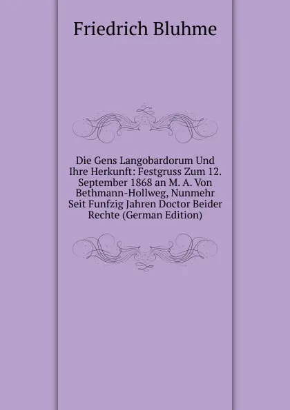 Обложка книги Die Gens Langobardorum Und Ihre Herkunft: Festgruss Zum 12. September 1868 an M. A. Von Bethmann-Hollweg, Nunmehr Seit Funfzig Jahren Doctor Beider Rechte (German Edition), Friedrich Bluhme