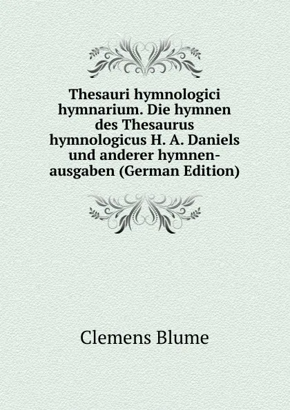 Обложка книги Thesauri hymnologici hymnarium. Die hymnen des Thesaurus hymnologicus H. A. Daniels und anderer hymnen-ausgaben (German Edition), Clemens Blume