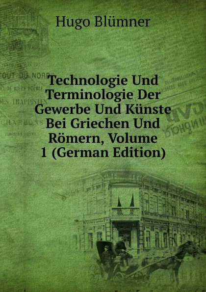 Обложка книги Technologie Und Terminologie Der Gewerbe Und Kunste Bei Griechen Und Romern, Volume 1 (German Edition), Hugo Blümner