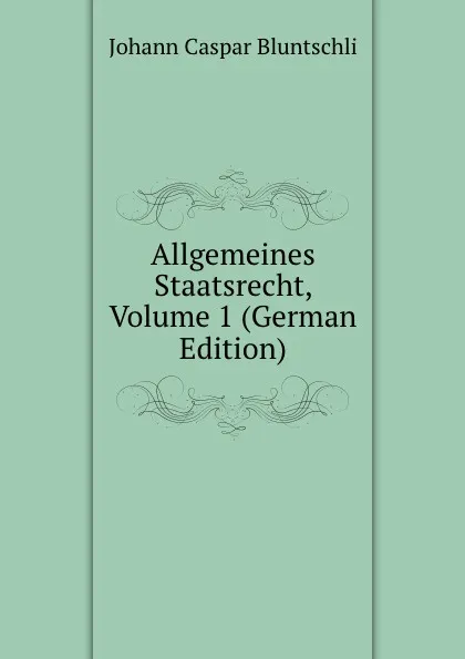 Обложка книги Allgemeines Staatsrecht, Volume 1 (German Edition), Johann Caspar Bluntschli