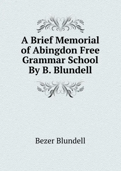 Обложка книги A Brief Memorial of Abingdon Free Grammar School By B. Blundell., Bezer Blundell