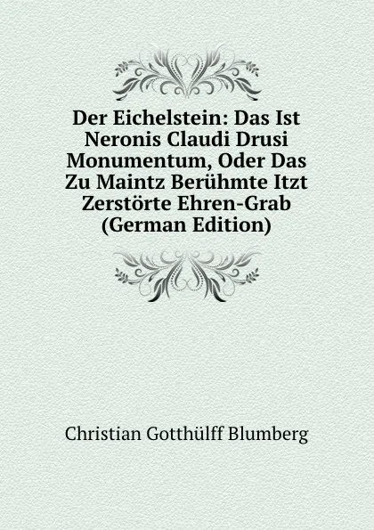 Обложка книги Der Eichelstein: Das Ist Neronis Claudi Drusi Monumentum, Oder Das Zu Maintz Beruhmte Itzt Zerstorte Ehren-Grab (German Edition), Christian Gotthülff Blumberg