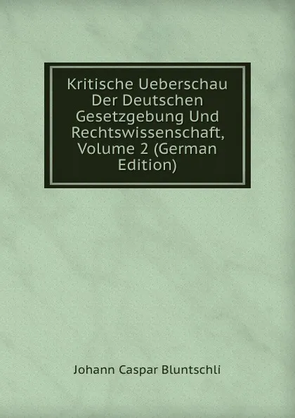 Обложка книги Kritische Ueberschau Der Deutschen Gesetzgebung Und Rechtswissenschaft, Volume 2 (German Edition), Johann Caspar Bluntschli