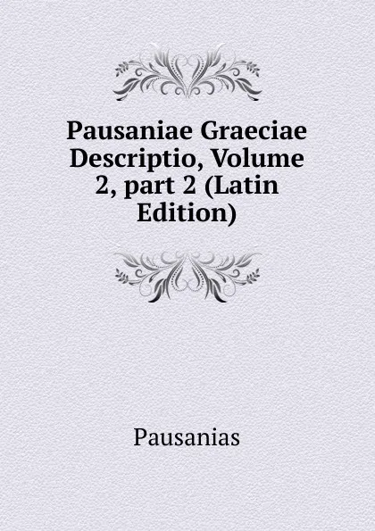 Обложка книги Pausaniae Graeciae Descriptio, Volume 2,.part 2 (Latin Edition), Pausanias