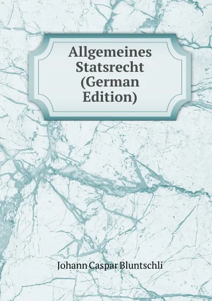 Обложка книги Allgemeines Statsrecht (German Edition), Johann Caspar Bluntschli