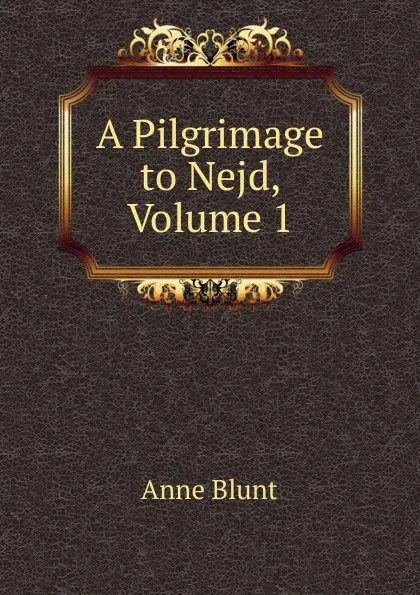 Обложка книги A Pilgrimage to Nejd, Volume 1, Anne Blunt