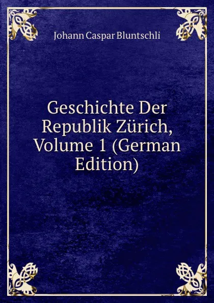 Обложка книги Geschichte Der Republik Zurich, Volume 1 (German Edition), Johann Caspar Bluntschli