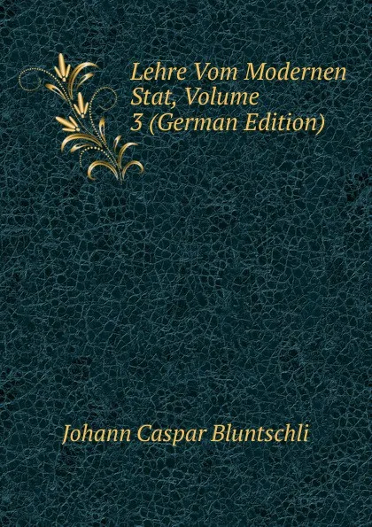 Обложка книги Lehre Vom Modernen Stat, Volume 3 (German Edition), Johann Caspar Bluntschli