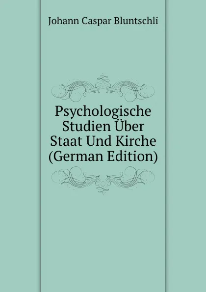 Обложка книги Psychologische Studien Uber Staat Und Kirche (German Edition), Johann Caspar Bluntschli