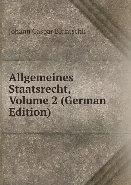 Обложка книги Allgemeines Staatsrecht, Volume 2 (German Edition), Johann Caspar Bluntschli