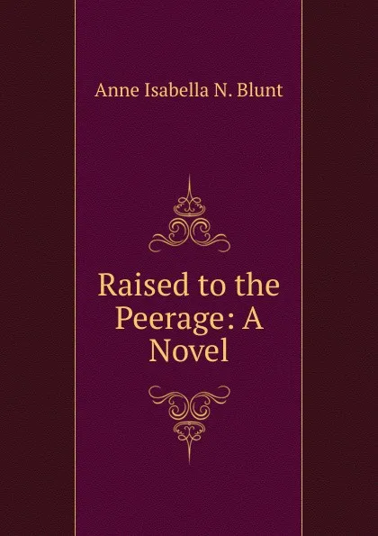 Обложка книги Raised to the Peerage: A Novel, Anne Isabella N. Blunt