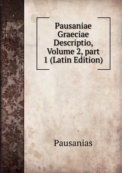 Обложка книги Pausaniae Graeciae Descriptio, Volume 2,.part 1 (Latin Edition), Pausanias