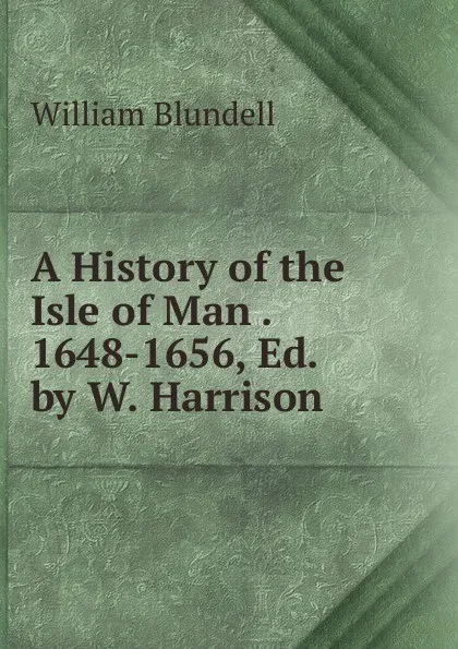 Обложка книги A History of the Isle of Man . 1648-1656, Ed. by W. Harrison, William Blundell