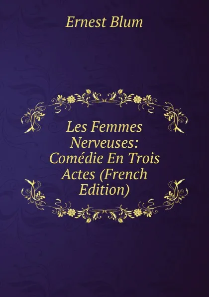 Обложка книги Les Femmes Nerveuses: Comedie En Trois Actes (French Edition), Ernest Blum