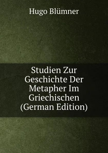 Обложка книги Studien Zur Geschichte Der Metapher Im Griechischen (German Edition), Hugo Blümner