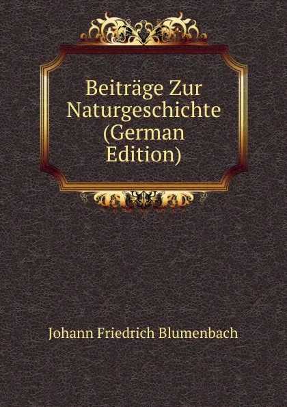 Обложка книги Beitrage Zur Naturgeschichte (German Edition), Johann Friedrich Blumenbach