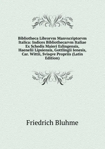 Обложка книги Bibliotheca Librorvm Manvscriptorvm Italica: Indices Bibliothecarvm Italiae Ex Schedis Maieri Eslingensis, Haenelii Lipsiensis, Gottlingii Ienesis, Car. Wittii, Svisqve Propriis (Latin Edition), Friedrich Bluhme