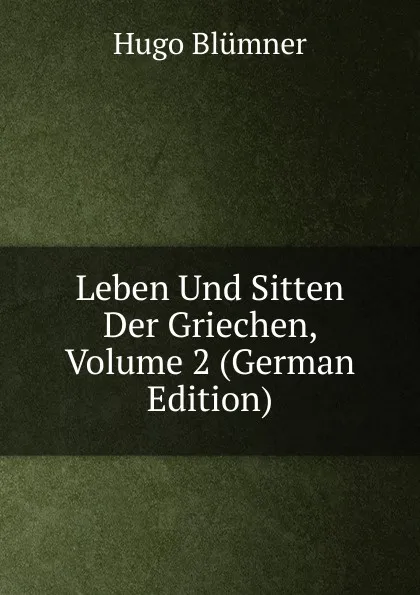 Обложка книги Leben Und Sitten Der Griechen, Volume 2 (German Edition), Hugo Blümner