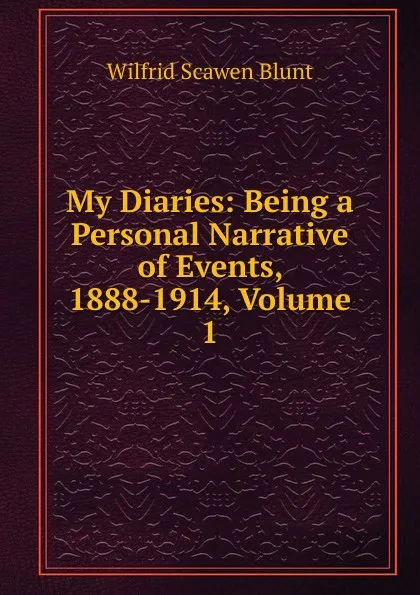 Обложка книги My Diaries: Being a Personal Narrative of Events, 1888-1914, Volume 1, Wilfrid Scawen Blunt