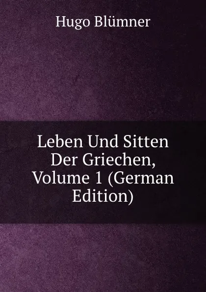 Обложка книги Leben Und Sitten Der Griechen, Volume 1 (German Edition), Hugo Blümner