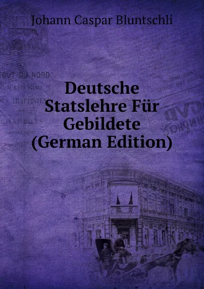 Обложка книги Deutsche Statslehre Fur Gebildete (German Edition), Johann Caspar Bluntschli
