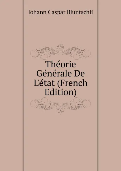 Обложка книги Theorie Generale De L.etat (French Edition), Johann Caspar Bluntschli
