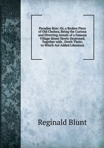 Обложка книги Paradise Row: Or, a Broken Piece of Old Chelsea, Being the Curious and Diverting Annals of a Famous Village Street Newly Destroyed, Together with . Dwelt There; to Which Are Added Likenesse, Reginald Blunt