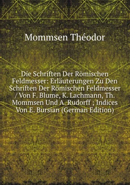 Обложка книги Die Schriften Der Romischen Feldmesser: Erlauterungen Zu Den Schriften Der Romischen Feldmesser / Von F. Blume, K. Lachmann, Th. Mommsen Und A. Rudorff ; Indices Von E. Bursian (German Edition), Théodor Mommsen