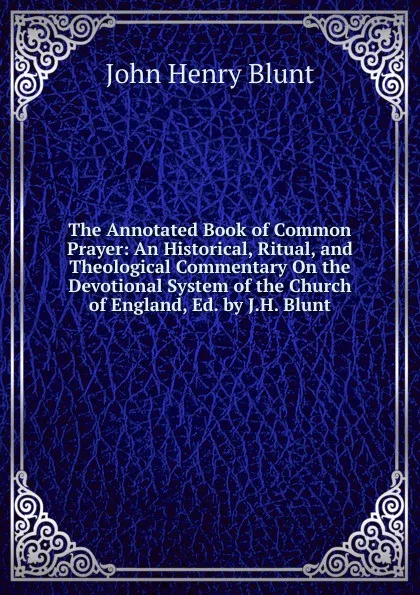 Обложка книги The Annotated Book of Common Prayer: An Historical, Ritual, and Theological Commentary On the Devotional System of the Church of England, Ed. by J.H. Blunt, John Henry Blunt