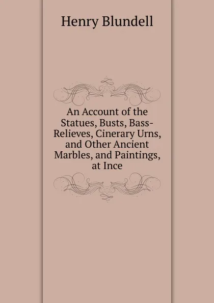 Обложка книги An Account of the Statues, Busts, Bass-Relieves, Cinerary Urns, and Other Ancient Marbles, and Paintings, at Ince, Henry Blundell