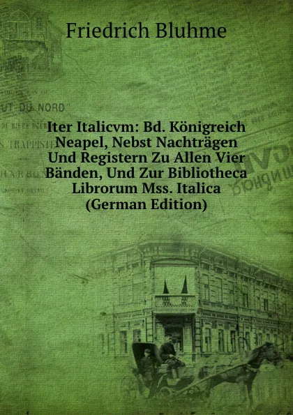 Обложка книги Iter Italicvm: Bd. Konigreich Neapel, Nebst Nachtragen Und Registern Zu Allen Vier Banden, Und Zur Bibliotheca Librorum Mss. Italica (German Edition), Friedrich Bluhme