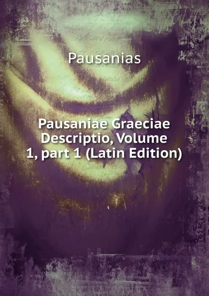 Обложка книги Pausaniae Graeciae Descriptio, Volume 1,.part 1 (Latin Edition), Pausanias