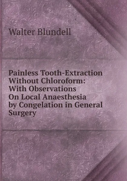 Обложка книги Painless Tooth-Extraction Without Chloroform: With Observations On Local Anaesthesia by Congelation in General Surgery, Walter Blundell