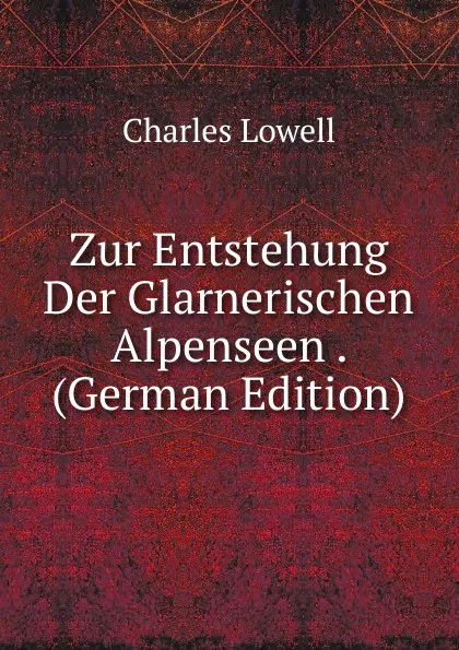 Обложка книги Zur Entstehung Der Glarnerischen Alpenseen . (German Edition), Charles Lowell