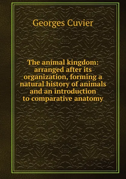 Обложка книги The animal kingdom: arranged after its organization, forming a natural history of animals and an introduction to comparative anatomy, Cuvier Georges