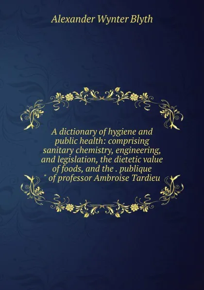 Обложка книги A dictionary of hygiene and public health: comprising sanitary chemistry, engineering, and legislation, the dietetic value of foods, and the . publique