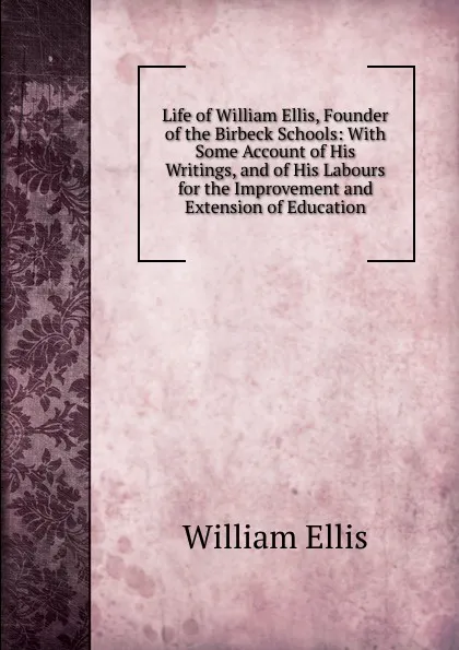 Обложка книги Life of William Ellis, Founder of the Birbeck Schools: With Some Account of His Writings, and of His Labours for the Improvement and Extension of Education, Ellis William