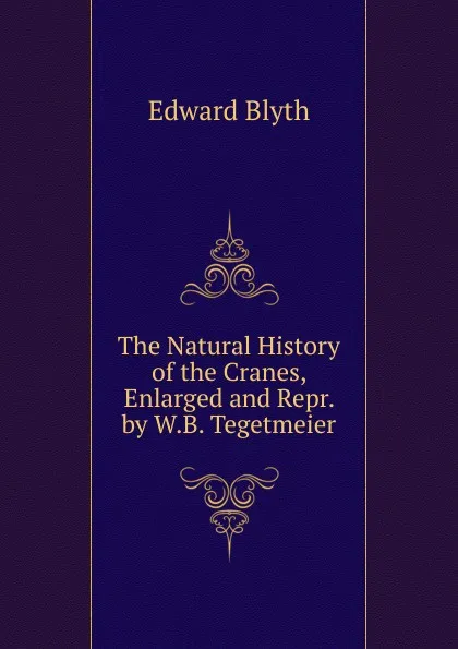 Обложка книги The Natural History of the Cranes, Enlarged and Repr. by W.B. Tegetmeier, Edward Blyth