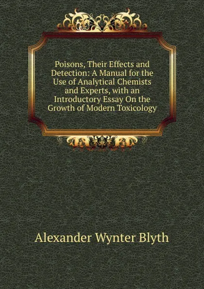 Обложка книги Poisons, Their Effects and Detection: A Manual for the Use of Analytical Chemists and Experts, with an Introductory Essay On the Growth of Modern Toxicology, Alexander Wynter Blyth