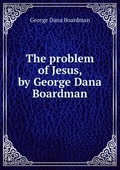 Обложка книги The problem of Jesus, by George Dana Boardman, George Dana Boardman