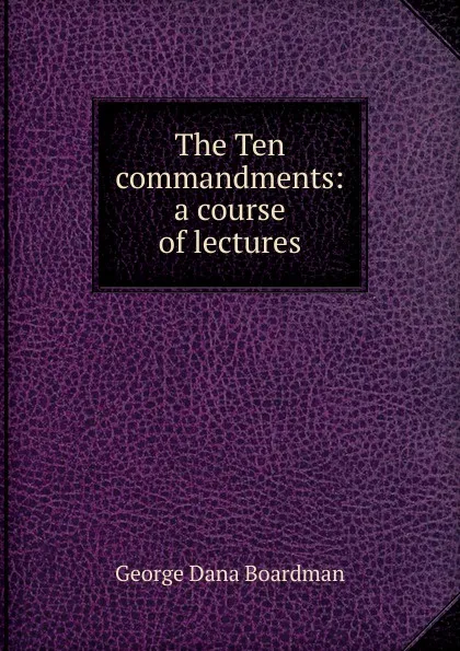 Обложка книги The Ten commandments: a course of lectures, George Dana Boardman