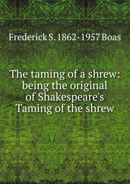 Обложка книги The taming of a shrew: being the original of Shakespeare.s Taming of the shrew, Frederick S. 1862-1957 Boas