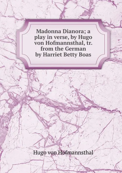 Обложка книги Madonna Dianora; a play in verse, by Hugo von Hofmannsthal, tr. from the German by Harriet Betty Boas, Hugo von Hofmannsthal