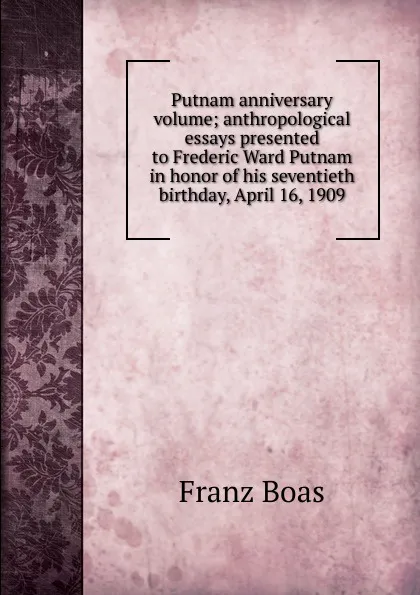 Обложка книги Putnam anniversary volume; anthropological essays presented to Frederic Ward Putnam in honor of his seventieth birthday, April 16, 1909, Franz Boas