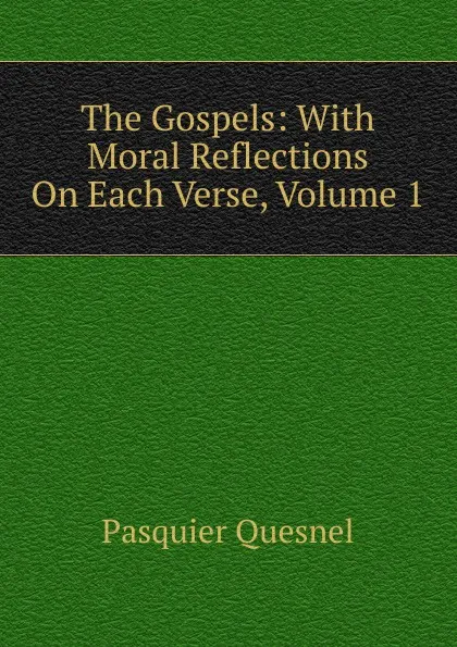 Обложка книги The Gospels: With Moral Reflections On Each Verse, Volume 1, Pasquier Quesnel