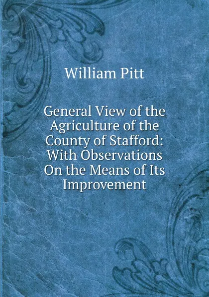 Обложка книги General View of the Agriculture of the County of Stafford: With Observations On the Means of Its Improvement, William Pitt