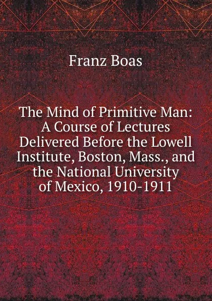 Обложка книги The Mind of Primitive Man: A Course of Lectures Delivered Before the Lowell Institute, Boston, Mass., and the National University of Mexico, 1910-1911, Franz Boas