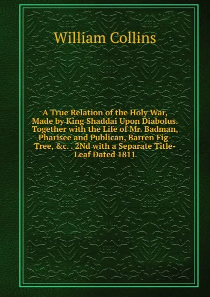 Обложка книги A True Relation of the Holy War, Made by King Shaddai Upon Diabolus. Together with the Life of Mr. Badman, Pharisee and Publican, Barren Fig-Tree, .c. . 2Nd with a Separate Title-Leaf Dated 1811., William Collins